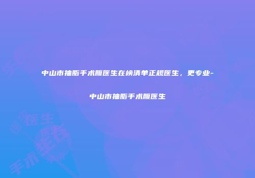 中山市抽脂手术腹医生在榜清单正规医生，更专业-中山市抽脂手术腹医生