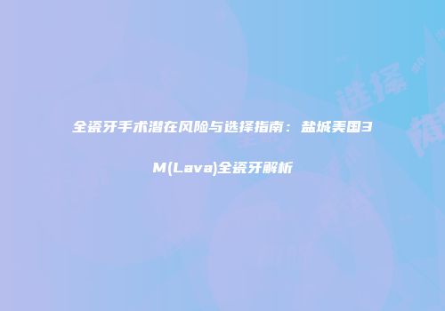 全瓷牙手术潜在风险与选择指南：盐城美国3M(Lava)全瓷牙解析