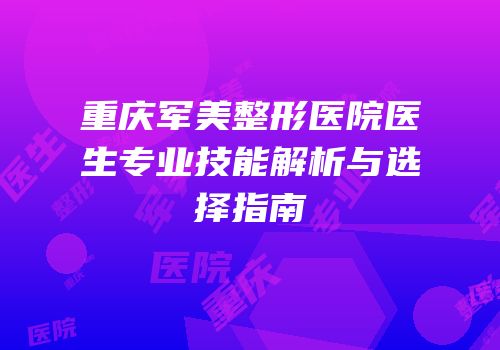 重庆军美整形医院医生专业技能解析与选择指南