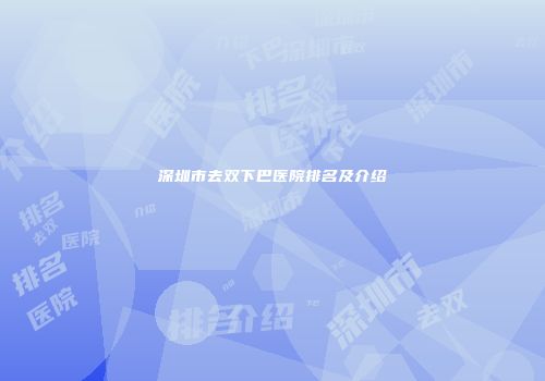 深圳市去双下巴医院排名及介绍