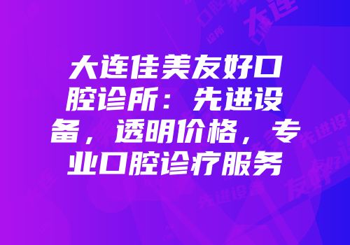 大连佳美友好口腔诊所：先进设备，透明价格，专业口腔诊疗服务