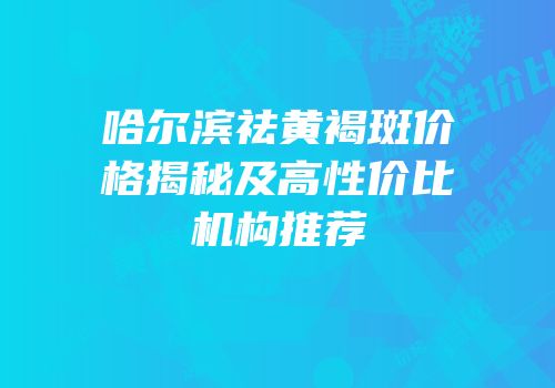 哈尔滨祛黄褐斑价格揭秘及高性价比机构推荐