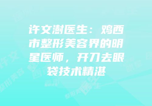 许文澍医生：鸡西市整形美容界的明星医师，开刀去眼袋技术精湛