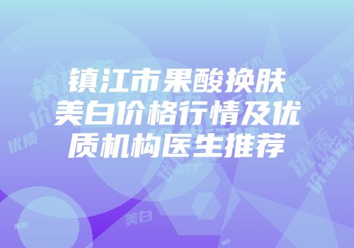 镇江市果酸换肤美白价格行情及优质机构医生推荐