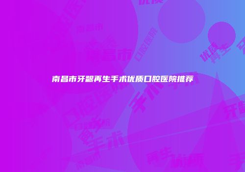南昌市牙龈再生手术优质口腔医院推荐