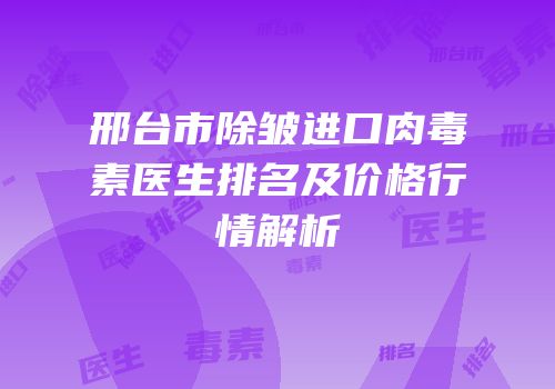 邢台市除皱进口肉毒素医生排名及价格行情解析