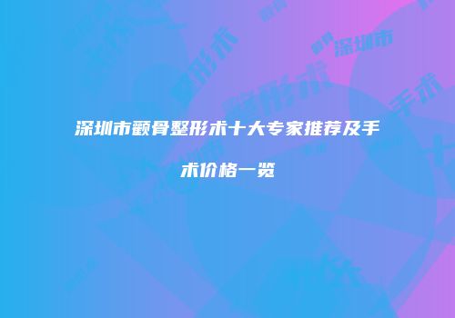 深圳市颧骨整形术十大专家推荐及手术价格一览
