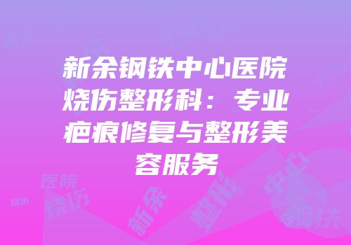 新余钢铁中心医院烧伤整形科：专业疤痕修复与整形美容服务