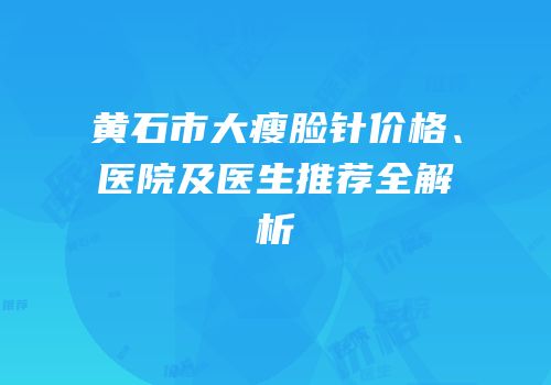 黄石市大瘦脸针价格、医院及医生推荐全解析