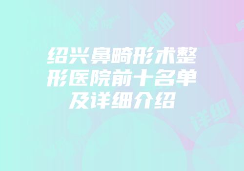 绍兴鼻畸形术整形医院前十名单及详细介绍