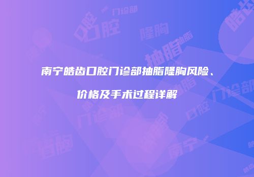 南宁皓齿口腔门诊部抽脂隆胸风险、价格及手术过程详解