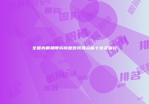 全国内眼角带钩修复医院排名前十佳及简介