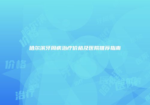 哈尔滨牙周病治疗价格及医院推荐指南