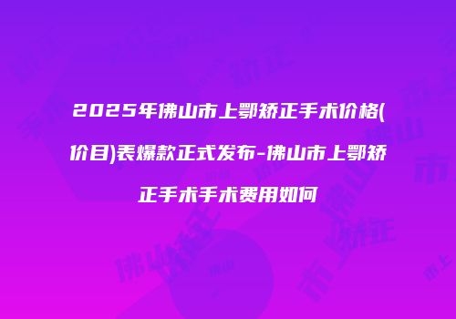 2025年佛山市上鄂矫正手术价格(价目)表爆款正式发布-佛山市上鄂矫正手术手术费用如何