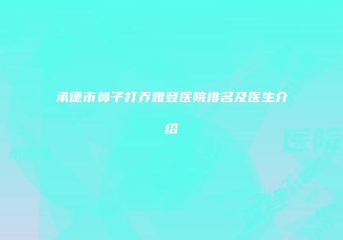 承德市鼻子打乔雅登医院排名及医生介绍