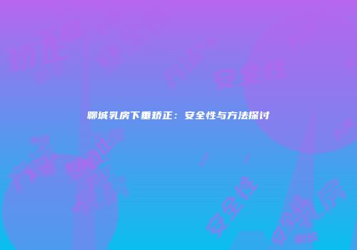 聊城乳房下垂矫正：安全性与方法探讨