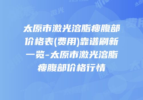 太原市激光溶脂瘦腹部价格表(费用)靠谱刷新一览-太原市激光溶脂瘦腹部价格行情