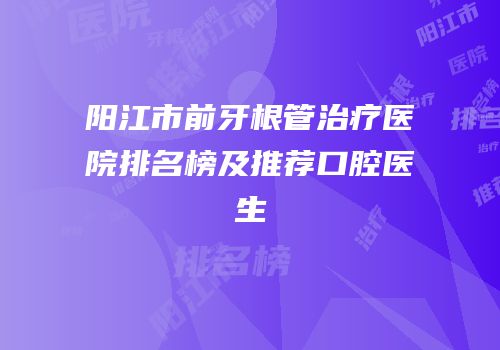 阳江市前牙根管治疗医院排名榜及推荐口腔医生