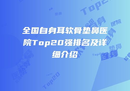 全国自身耳软骨垫鼻医院Top20强排名及详细介绍