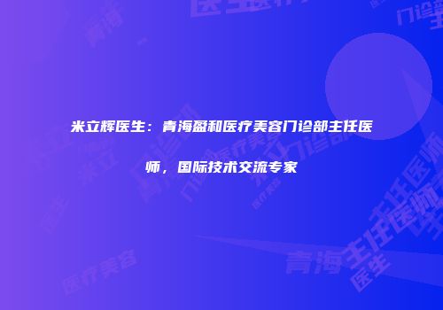 米立辉医生：青海盈和医疗美容门诊部主任医师，国际技术交流专家