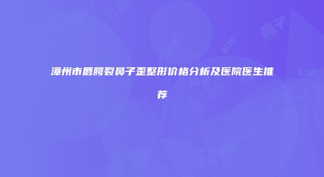 漳州市唇腭裂鼻子歪整形价格分析及医院医生推荐