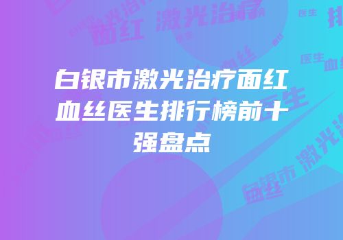 白银市激光治疗面红血丝医生排行榜前十强盘点