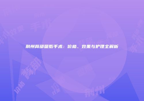 荆州背部吸脂手术：价格、效果与护理全解析