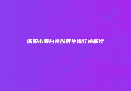 衡阳市美白亮肤医生排行榜解读