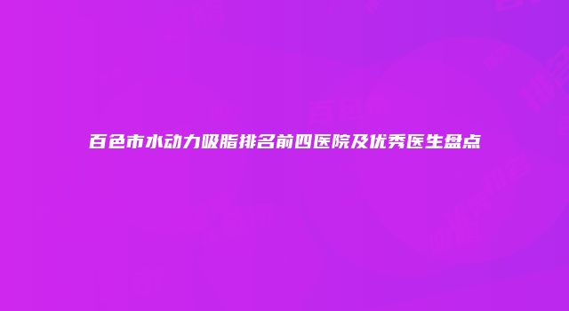 百色市水动力吸脂排名前四医院及优秀医生盘点
