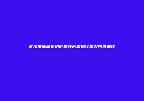 武汉市德国贝格种植牙医院排行榜发布与解读
