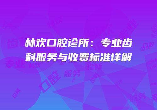 林欢口腔诊所：专业齿科服务与收费标准详解