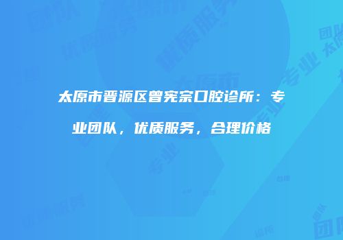 太原市晋源区曾宪宗口腔诊所：专业团队，优质服务，合理价格