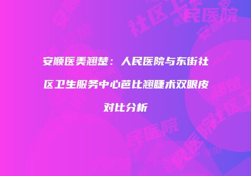 安顺医美翘楚：人民医院与东街社区卫生服务中心芭比翘睫术双眼皮对比分析