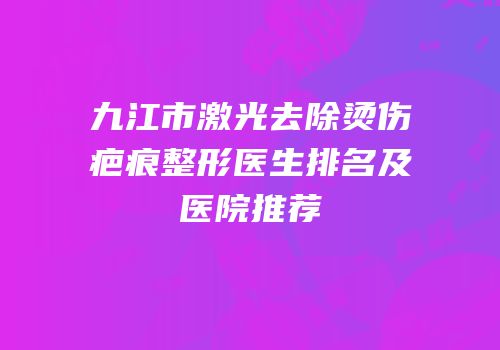 九江市激光去除烫伤疤痕整形医生排名及医院推荐