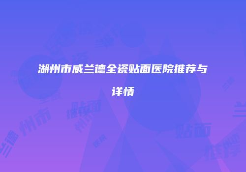 湖州市威兰德全瓷贴面医院推荐与详情