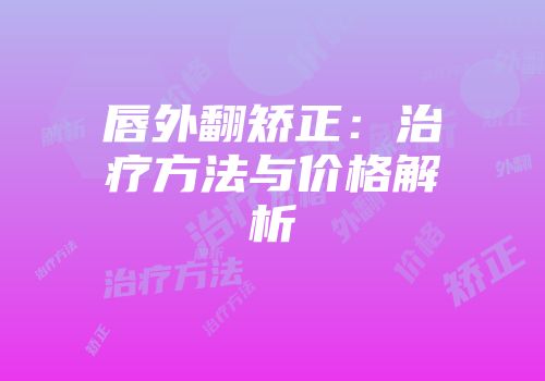 唇外翻矫正：治疗方法与价格解析