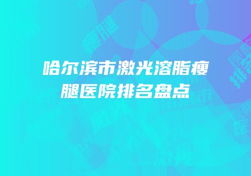 哈尔滨市激光溶脂瘦腿医院排名盘点