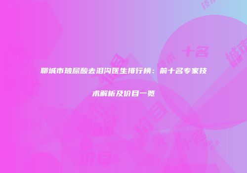 聊城市玻尿酸去泪沟医生排行榜：前十名专家技术解析及价目一览