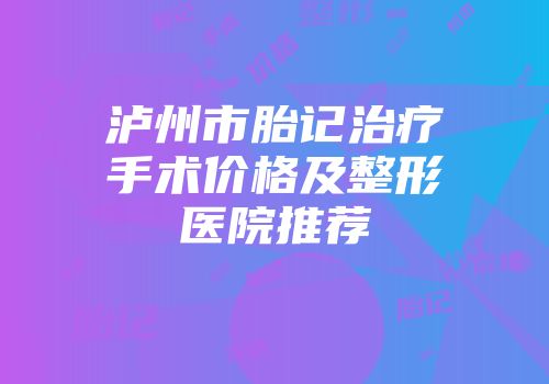 泸州市胎记治疗手术价格及整形医院推荐