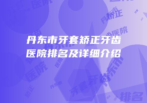 丹东市牙套矫正牙齿医院排名及详细介绍