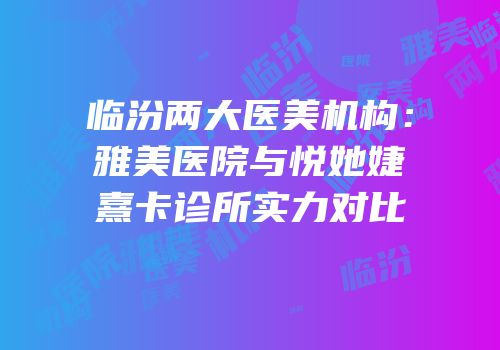 临汾两大医美机构：雅美医院与悦她婕熹卡诊所实力对比