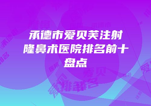 承德市爱贝芙注射隆鼻术医院排名前十盘点