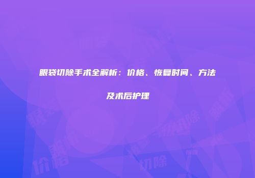 眼袋切除手术全解析：价格、恢复时间、方法及术后护理