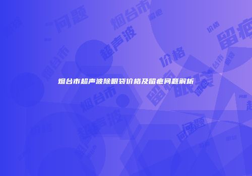 烟台市超声波除眼袋价格及留疤问题解析