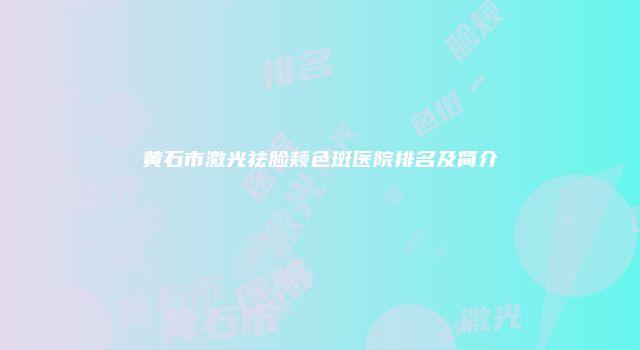 黄石市激光祛脸颊色斑医院排名及简介