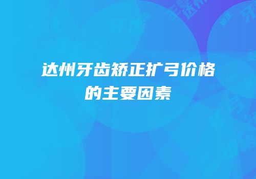 达州牙齿矫正扩弓价格的主要因素