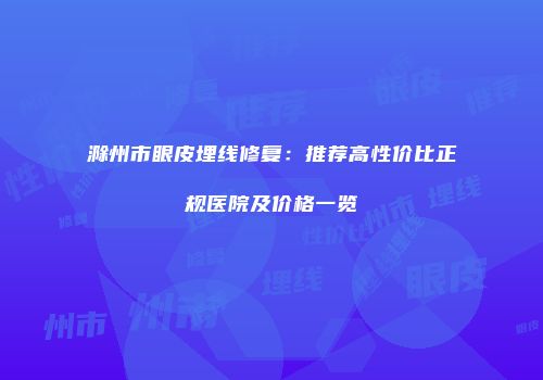 滁州市眼皮埋线修复：推荐高性价比正规医院及价格一览