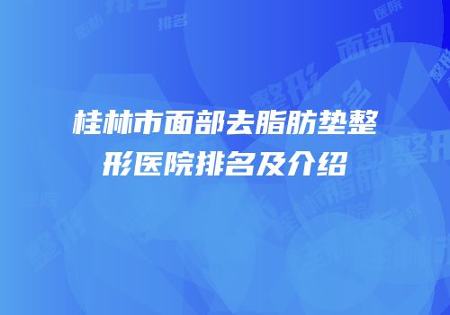 桂林市面部去脂肪垫整形医院排名及介绍