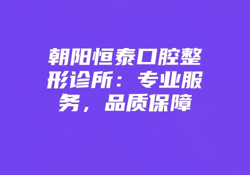 朝阳恒泰口腔整形诊所：专业服务，品质保障