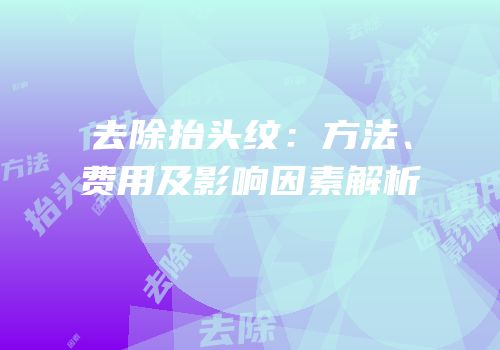 去除抬头纹：方法、费用及影响因素解析